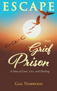 Title: Escape from Grief Prison: A Story of Love, Loss, and Healing, Author: Gail Norwood