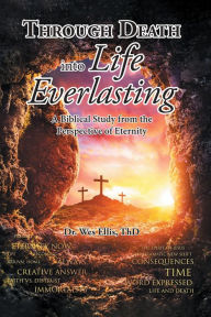 Title: Through Death Into Life Everlasting: According to the Bible as seen from the Perspective of Eternity, Author: Dr. Wes Ellis