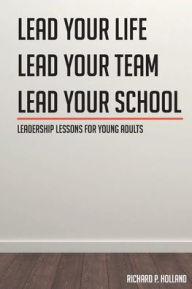 Title: Leadership Lessons for Young Adults: Lead your Life Lead your Team Lead your School, Author: Richard P. Holland