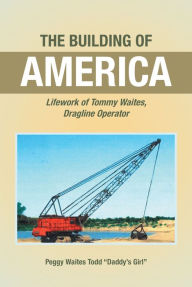 Title: The Building of America: Lifework of Tommy Waites Dragline Operator, Author: Peggy Waites Todd 