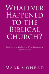 Title: Whatever Happened to the Biblical Church?: Seeking an Authentic New Testament Christian Life, Author: Mark Conrad