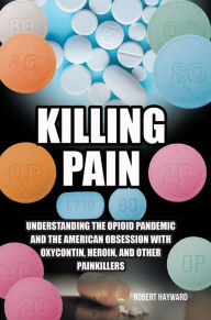 Title: Killing Pain: Understanding the Opioid Pandemic and the American Obsession with Oxycontin, Heroin, and Other Painkillers, Author: Robert Hayward