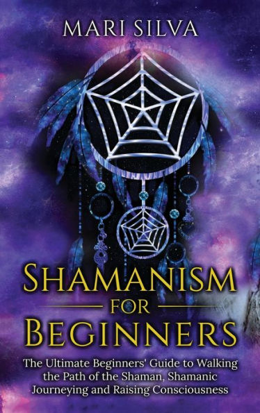 Shamanism for Beginners: The Ultimate Beginner's Guide to Walking the Path of the Shaman, Shamanic Journeying and Raising Consciousness