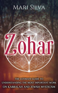 Title: Zohar: The Ultimate Guide to Understanding the Most Important Work on Kabbalah and Jewish Mysticism, Author: Mari Silva