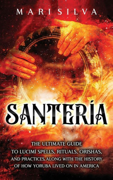 Santería: The Ultimate Guide to Lucumí Spells, Rituals, Orishas, and Practices, Along with the History of How Yoruba Lived On in America