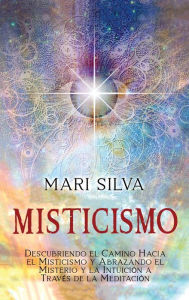 Title: Misticismo: Descubriendo el camino hacia el misticismo y abrazando el misterio y la intuición a través de la meditación, Author: Mari Silva