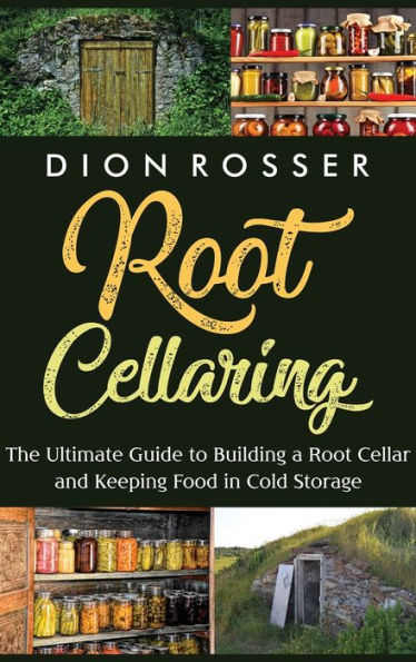 Root Cellaring: The Ultimate Guide to Building a Root Cellar and Keeping Food in Cold Storage