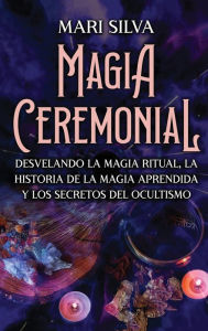 Title: Magia Ceremonial: Desvelando la magia ritual, la historia de la magia aprendida y los secretos del ocultismo, Author: Mari Silva