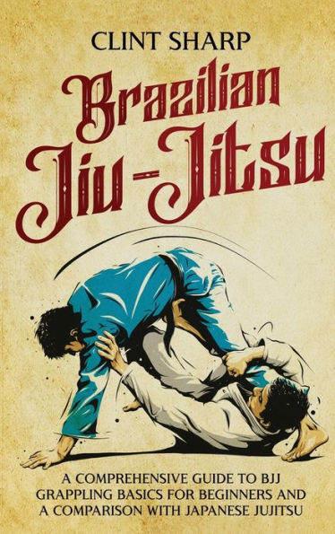 Brazilian Jiu-Jitsu: a Comprehensive Guide to BJJ Grappling Basics for Beginners and Comparison with Japanese Jujitsu