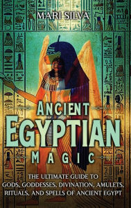 Title: Ancient Egyptian Magic: The Ultimate Guide to Gods, Goddesses, Divination, Amulets, Rituals, and Spells of Ancient Egypt, Author: Mari Silva