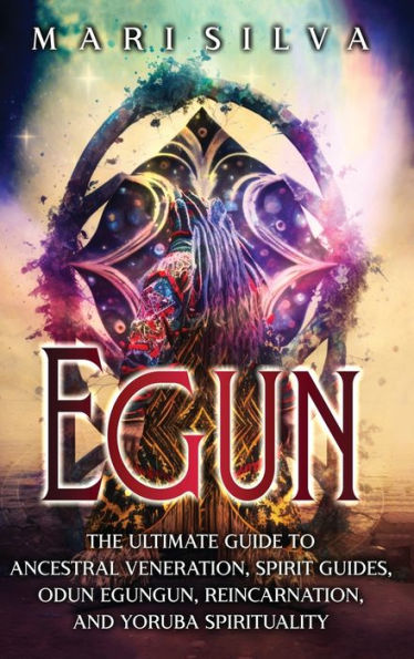 Egun: The Ultimate Guide to Ancestral Veneration, Spirit Guides, Odun Egungun, Reincarnation, and Yoruba Spirituality