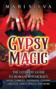 Title: Gypsy Magic: The Ultimate Guide to Romani Witchcraft, Signs, Symbols, Talismans, Charms, Amulets, Tarot, Spells, and More, Author: Mari Silva
