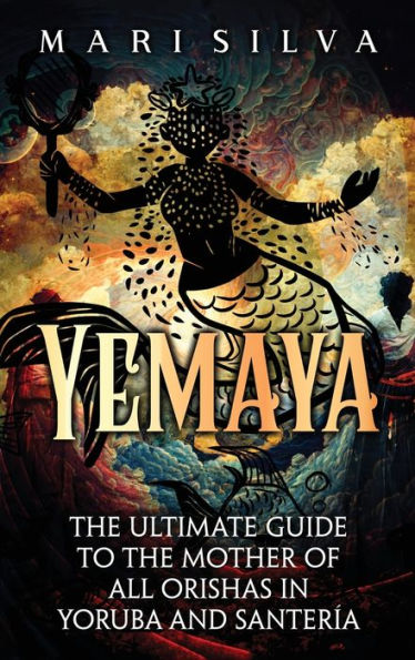Yemaya: the Ultimate Guide to Mother of All Orishas Yoruba and Santería