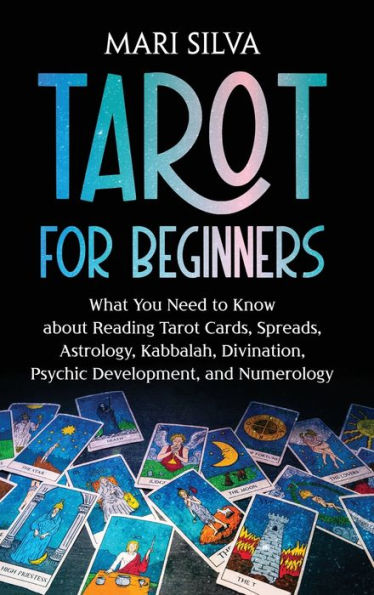 Tarot for Beginners: What You Need to Know about Reading Cards, Spreads, Astrology, Kabbalah, Divination, Psychic Development, and Numerology