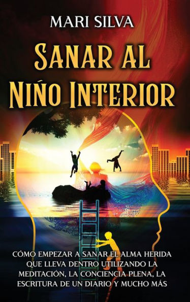 Sanar al niï¿½o interior: Cï¿½mo empezar a sanar el alma herida que lleva dentro utilizando la meditaciï¿½n, la conciencia plena, la escritura de un diario y mucho mï¿½s