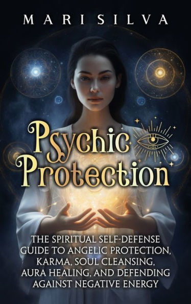 Psychic Protection: The Spiritual Self-Defense Guide to Angelic Protection, Karma, Soul Cleansing, Aura Healing, and Defending Against Negative Energy