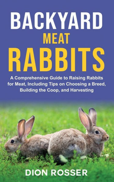 Backyard Meat Rabbits: a Comprehensive Guide to Raising Rabbits for Meat, Including Tips on Choosing Breed, Building the Coop, and Harvesting