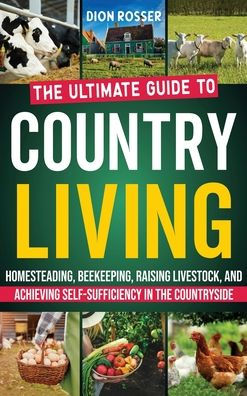 Country Living: the Ultimate Guide to Homesteading, Beekeeping, Raising Livestock, and Achieving Self-Sufficiency Countryside