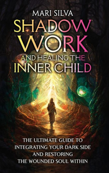 Shadow Work and Healing the Inner Child: Ultimate Guide to Integrating Your Dark Side Restoring Wounded Soul Within