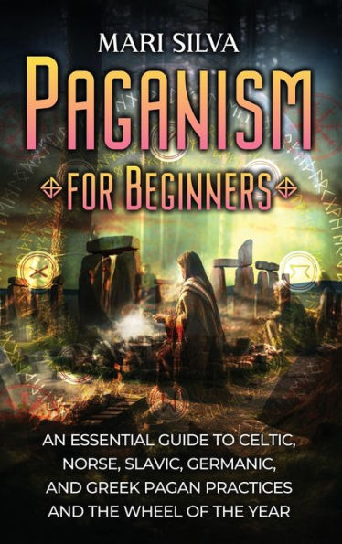 Paganism for Beginners: An Essential Guide to Celtic, Norse, Slavic, Germanic, and Greek Pagan Practices the Wheel of Year