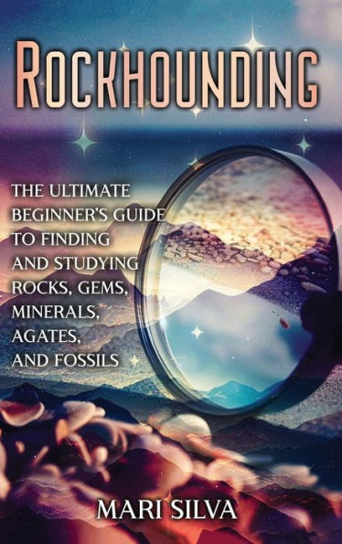 Rockhounding: The Ultimate Beginner's Guide to Finding and Studying Rocks, Gems, Minerals, Agates, Fossils