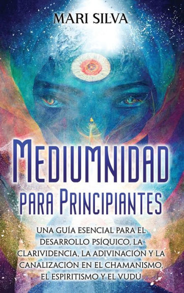 Mediumnidad para principiantes: Una guï¿½a esencial para el desarrollo psï¿½quico, la clarividencia, la adivinaciï¿½n y la canalizaciï¿½n en el chamanismo, el espiritismo y el vudï¿½