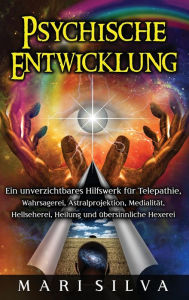 Title: Psychische Entwicklung: Ein unverzichtbares Hilfswerk fï¿½r Telepathie, Wahrsagerei, Astralprojektion, Medialitï¿½t, Hellseherei, Heilung und ï¿½bersinnliche Hexerei, Author: Mari Silva