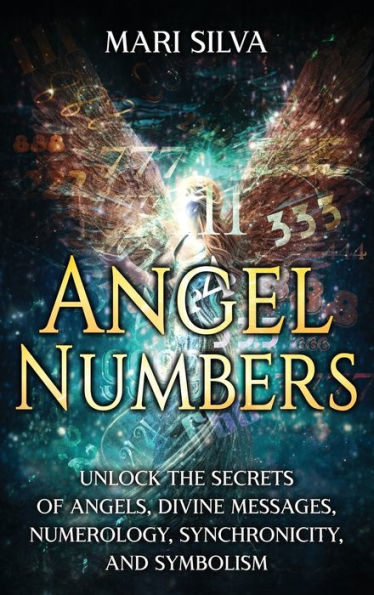 Angel Numbers: Unlock the Secrets of Angels, Divine Messages, Numerology, Synchronicity, and Symbolism