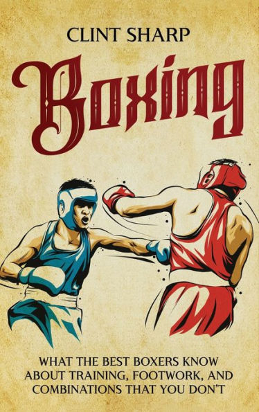 Boxing: What the Best Boxers Know about Training, Footwork, and Combinations That You Don't