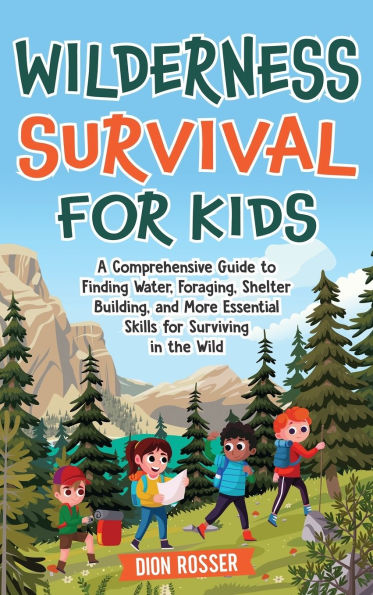 Wilderness Survival for Kids: A Comprehensive Guide to Finding Water, Foraging, Shelter Building, and More Essential Skills for Surviving in the Wild