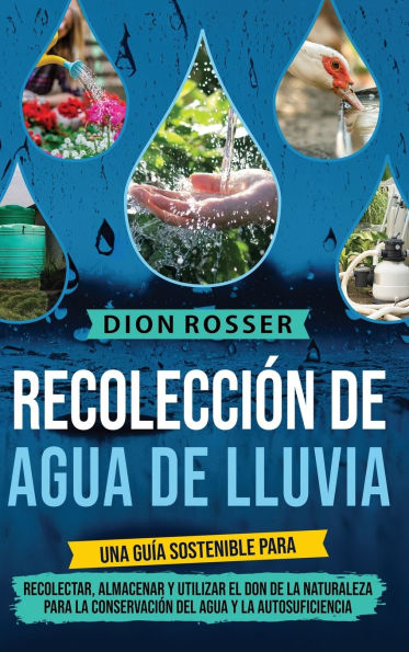 Recolecciï¿½n de agua de lluvia: Una guï¿½a sostenible para recolectar, almacenar y utilizar el don de la naturaleza para la conservaciï¿½n del agua y la autosuficiencia