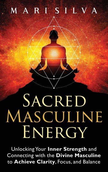 Sacred Masculine Energy: Unlocking Your Inner Strength and Connecting with the Divine to Achieve Clarity, Focus, Balance