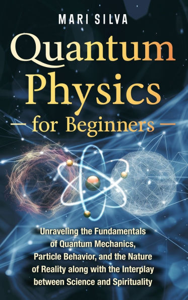 Quantum Physics for Beginners: Unraveling the Fundamentals of Quantum Mechanics, Particle Behavior, and the Nature of Reality along with the Interplay between Science and Spirituality