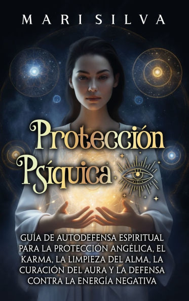 Protecciï¿½n psï¿½quica: Guï¿½a de autodefensa espiritual para la protecciï¿½n angï¿½lica, el karma, la limpieza del alma, la curaciï¿½n del aura y la defensa contra la energï¿½a negativa