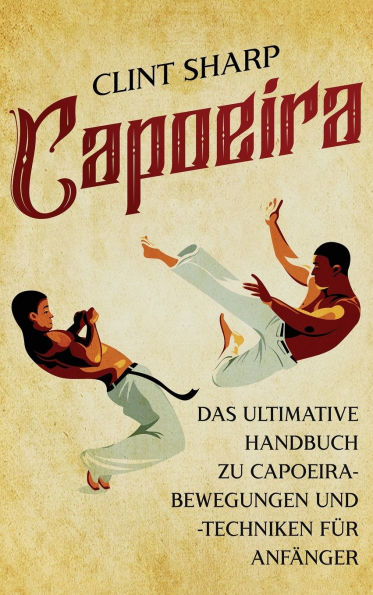 Capoeira: Das ultimative Handbuch zu Capoeira-Bewegungen und -Techniken fï¿½r Anfï¿½nger