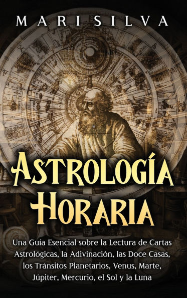 Astrologï¿½a horaria: Una guï¿½a esencial sobre la lectura de cartas astrolï¿½gicas, la adivinaciï¿½n, las doce casas, los trï¿½nsitos planetarios, Venus, Marte, Jï¿½piter, Mercurio, el Sol y la Luna