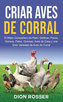 Criar aves de corral: El mejor compaï¿½ero de patio: gallinas, pavos, gansos, patos, guineas, aves de caza y una gran variedad de aves de corral