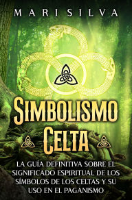 Title: Simbolismo celta: La guía definitiva sobre el significado espiritual de los símbolos de los celtas y su uso en el paganismo, Author: Mari Silva