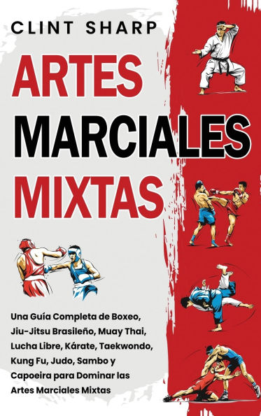 Artes Marciales Mixtas: Una guï¿½a completa de boxeo, jiu-jitsu brasileï¿½o, muay thai, lucha libre, kï¿½rate, taekwondo, kung fu, judo, sambo y capoeira para dominar las artes marciales mixtas