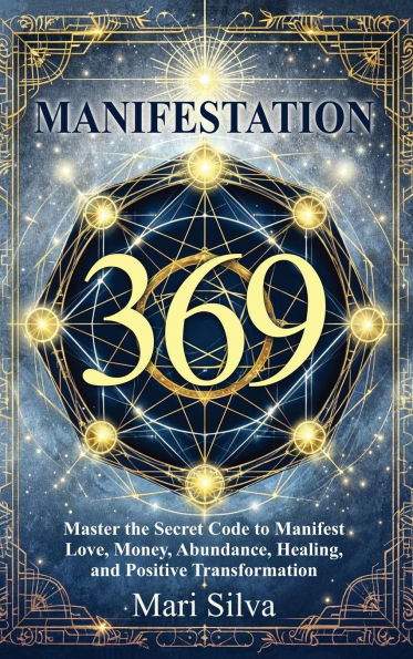 369 Manifestation: Master the Secret Code to Manifest Love, Money, Abundance, Healing, and Positive Transformation
