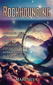 Title: Rockhounding: La guï¿½a definitiva para principiantes sobre la bï¿½squeda y el estudio de rocas, gemas, minerales, ï¿½gatas y fï¿½siles, Author: Mari Silva