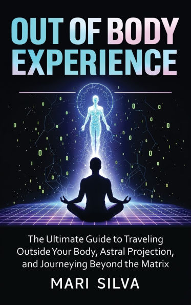 Out of Body Experience: The Ultimate Guide to Traveling Outside Your Body, Astral Projection, and Journeying Beyond the Matrix