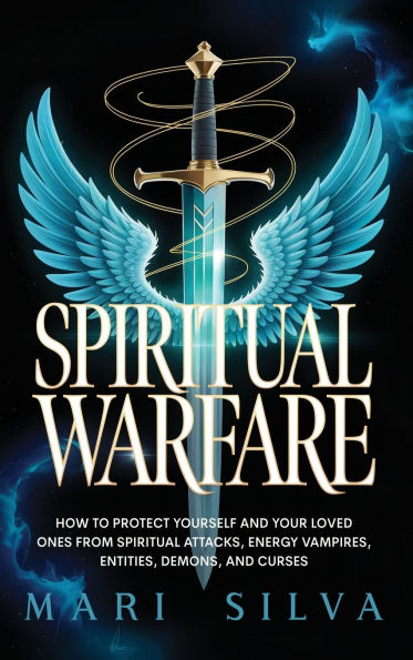 Spiritual Warfare: How to Protect Yourself and Your Loved Ones from Spiritual Attacks, Energy Vampires, Entities, Demons, and Curses