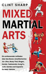 Title: Mixed Martial Arts: Ein umfassender Leitfaden ï¿½ber das Boxen, brasilianisches Jiu-Jitsu, Muay Thai, Ringen, Karate, Taekwondo, Kung Fu, Judo, Sambo und Capoeira fï¿½r MMA-Meister, Author: Clint Sharp