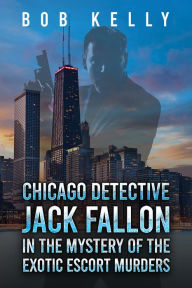 Title: Chicago Detective Jack Fallon in the Mystery of the Exotic Escort Murders, Author: Bob Kelly