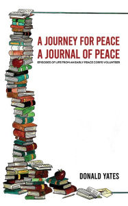 Title: A Journey for Peace: A Journal of Peace: Episodes of Life from an Early Peace Corps Volunteer, Author: Donald Yates