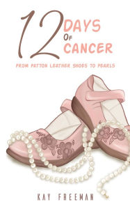 Title: 12 Days of Cancer: From Patton Leather Shoes to Pearls, Author: Kay Freeman