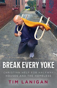 Title: Break Every Yoke: Christian Help for Halfway Houses and the Homeless, Author: Timothy Lanigan