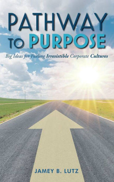 Pathway to Purpose: Big Ideas for Fueling Irresistible Corporate Cultures