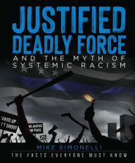 Title: Justified Deadly Force and the Myth of Systemic Racism: The Facts Everyone Must Know, Author: Mike Simonelli